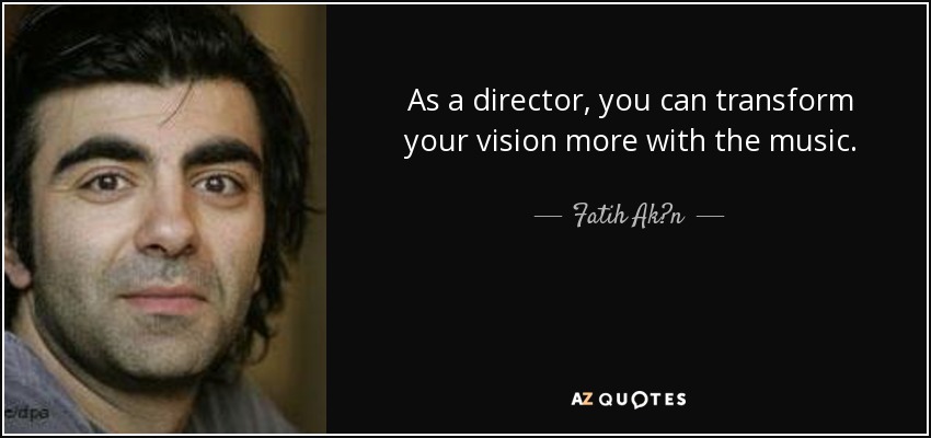 As a director, you can transform your vision more with the music. - Fatih Ak?n