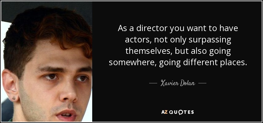 As a director you want to have actors, not only surpassing themselves, but also going somewhere, going different places. - Xavier Dolan