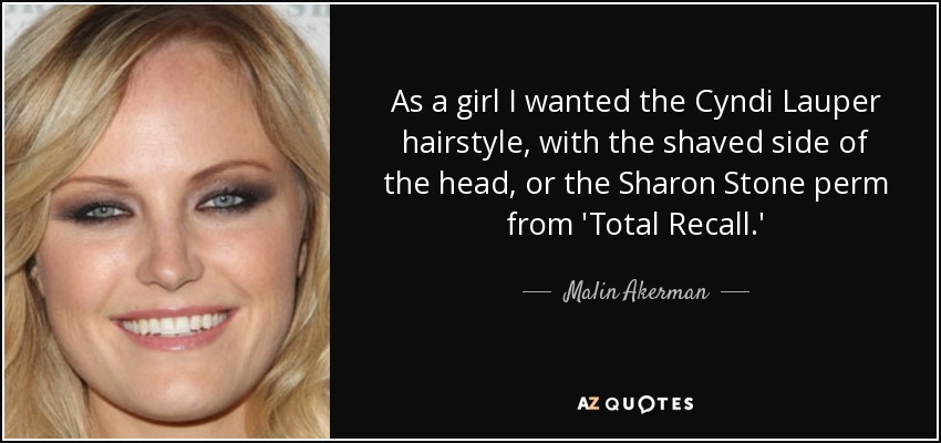 As a girl I wanted the Cyndi Lauper hairstyle, with the shaved side of the head, or the Sharon Stone perm from 'Total Recall.' - Malin Akerman