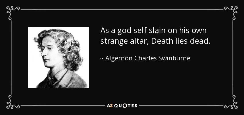 As a god self-slain on his own strange altar, Death lies dead. - Algernon Charles Swinburne