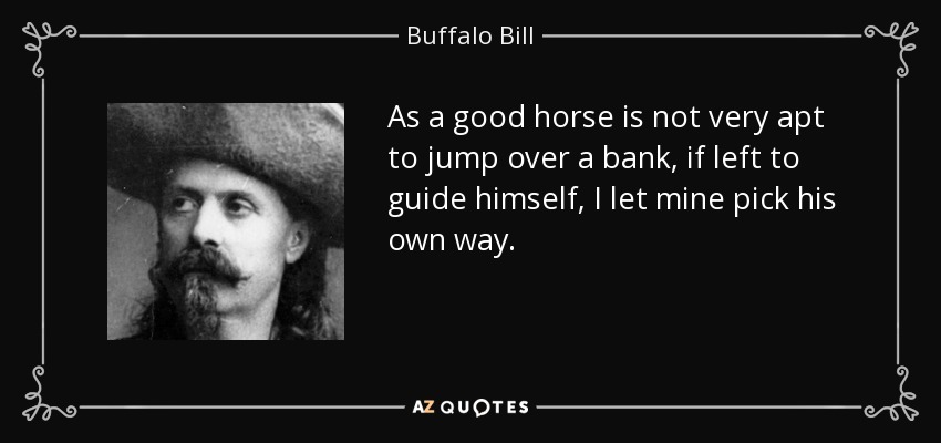 As a good horse is not very apt to jump over a bank, if left to guide himself, I let mine pick his own way. - Buffalo Bill