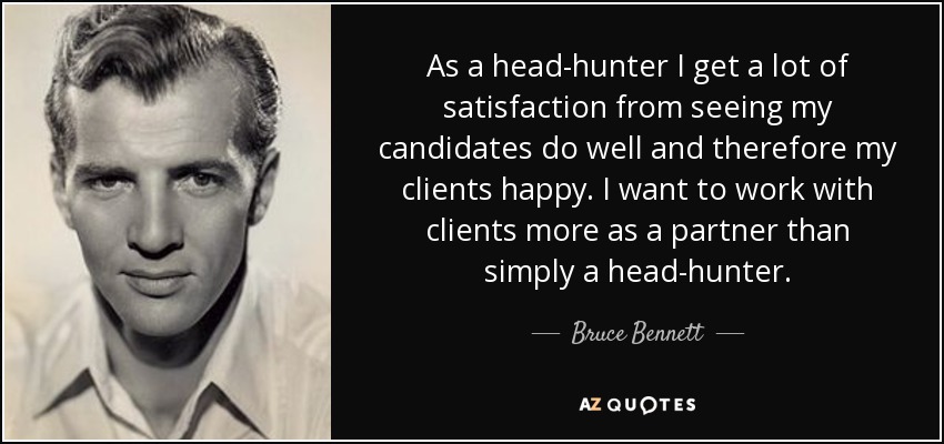 As a head-hunter I get a lot of satisfaction from seeing my candidates do well and therefore my clients happy. I want to work with clients more as a partner than simply a head-hunter. - Bruce Bennett