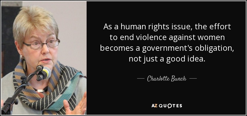 As a human rights issue, the effort to end violence against women becomes a government's obligation, not just a good idea. - Charlotte Bunch