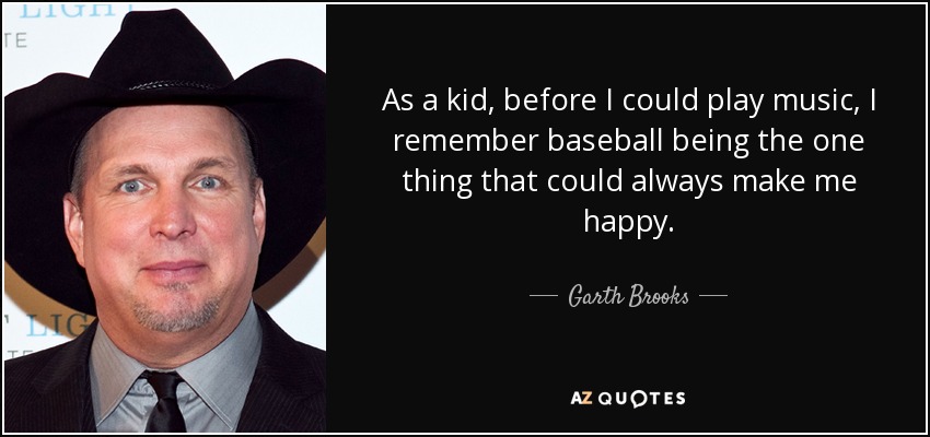 As a kid, before I could play music, I remember baseball being the one thing that could always make me happy. - Garth Brooks