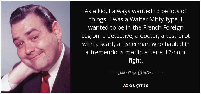 As a kid, I always wanted to be lots of things. I was a Walter Mitty type. I wanted to be in the French Foreign Legion, a detective, a doctor, a test pilot with a scarf, a fisherman who hauled in a tremendous marlin after a 12-hour fight. - Jonathan Winters
