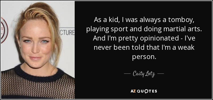 As a kid, I was always a tomboy, playing sport and doing martial arts. And I'm pretty opinionated - I've never been told that I'm a weak person. - Caity Lotz
