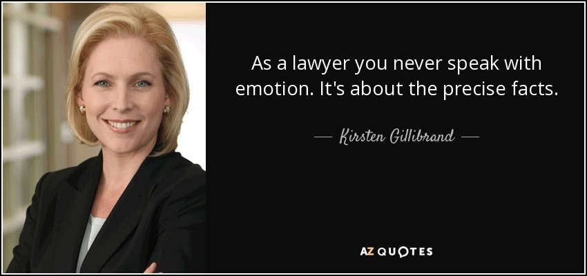 As a lawyer you never speak with emotion. It's about the precise facts. - Kirsten Gillibrand