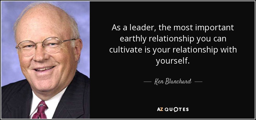 As a leader, the most important earthly relationship you can cultivate is your relationship with yourself. - Ken Blanchard