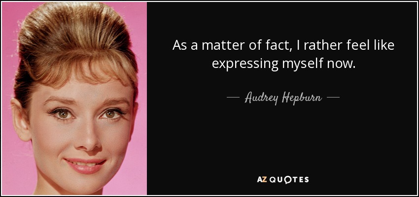 As a matter of fact, I rather feel like expressing myself now. - Audrey Hepburn