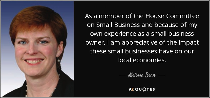 As a member of the House Committee on Small Business and because of my own experience as a small business owner, I am appreciative of the impact these small businesses have on our local economies. - Melissa Bean