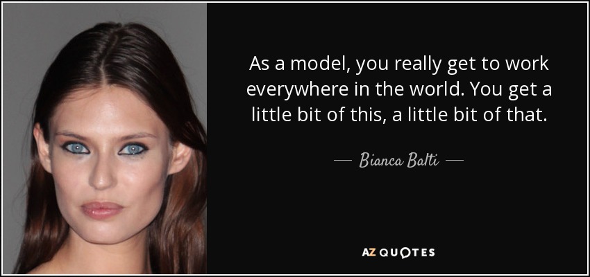 As a model, you really get to work everywhere in the world. You get a little bit of this, a little bit of that. - Bianca Balti