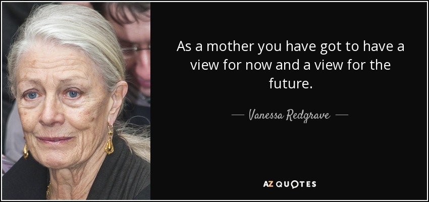 As a mother you have got to have a view for now and a view for the future. - Vanessa Redgrave