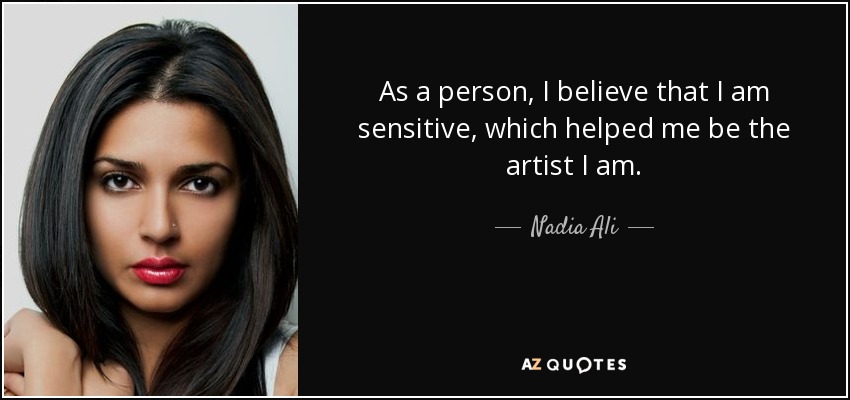 As a person, I believe that I am sensitive, which helped me be the artist I am. - Nadia Ali
