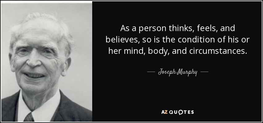 As a person thinks, feels, and believes, so is the condition of his or her mind, body, and circumstances. - Joseph Murphy