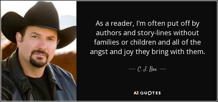 As a reader, I'm often put off by authors and story-lines without families or children and all of the angst and joy they bring with them. - C. J. Box