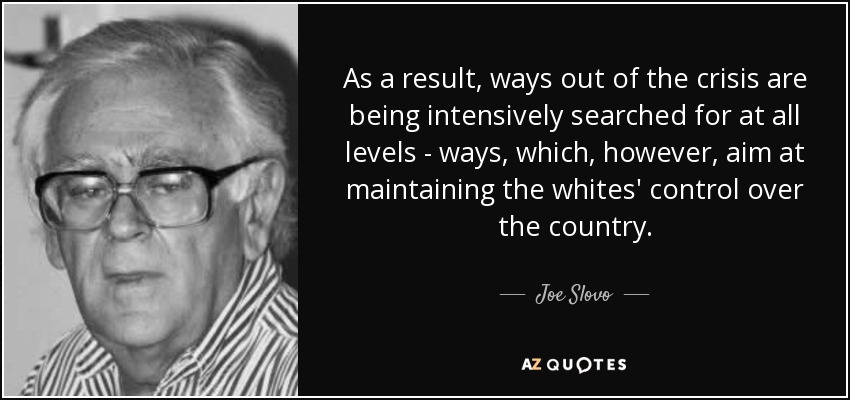 As a result, ways out of the crisis are being intensively searched for at all levels - ways, which, however, aim at maintaining the whites' control over the country. - Joe Slovo