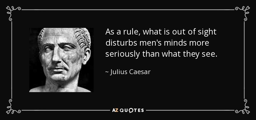 As a rule, what is out of sight disturbs men's minds more seriously than what they see. - Julius Caesar