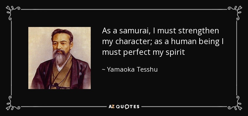 As a samurai, I must strengthen my character; as a human being I must perfect my spirit - Yamaoka Tesshu