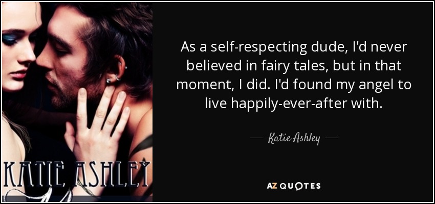 As a self-respecting dude, I'd never believed in fairy tales, but in that moment, I did. I'd found my angel to live happily-ever-after with. - Katie Ashley