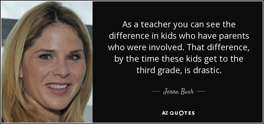 As a teacher you can see the difference in kids who have parents who were involved. That difference, by the time these kids get to the third grade, is drastic. - Jenna Bush