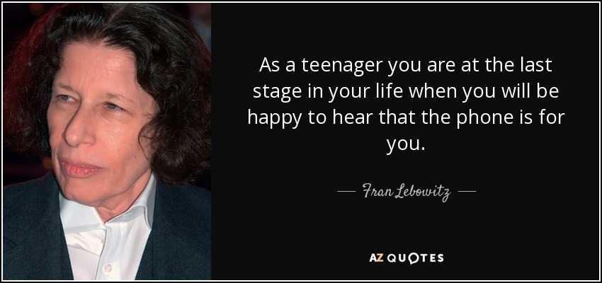 As a teenager you are at the last stage in your life when you will be happy to hear that the phone is for you. - Fran Lebowitz