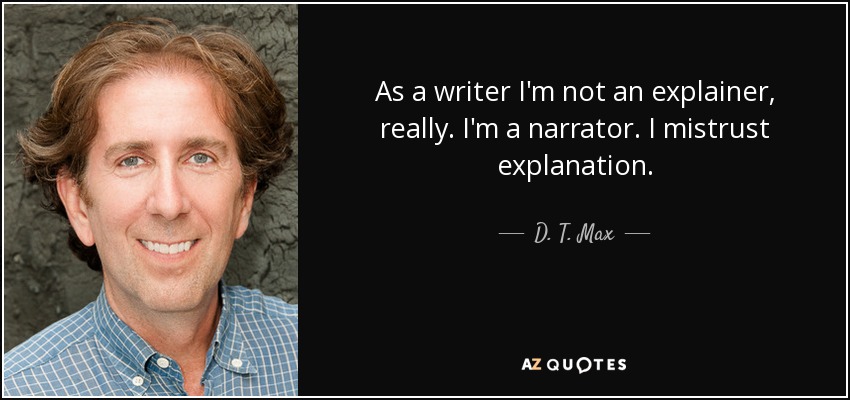 As a writer I'm not an explainer, really. I'm a narrator. I mistrust explanation. - D. T. Max