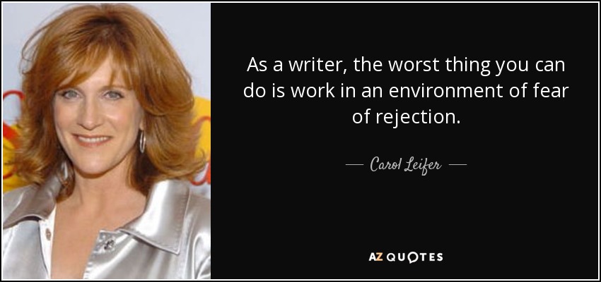 As a writer, the worst thing you can do is work in an environment of fear of rejection. - Carol Leifer