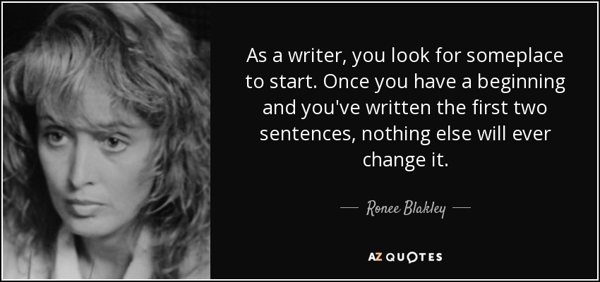 As a writer, you look for someplace to start. Once you have a beginning and you've written the first two sentences, nothing else will ever change it. - Ronee Blakley