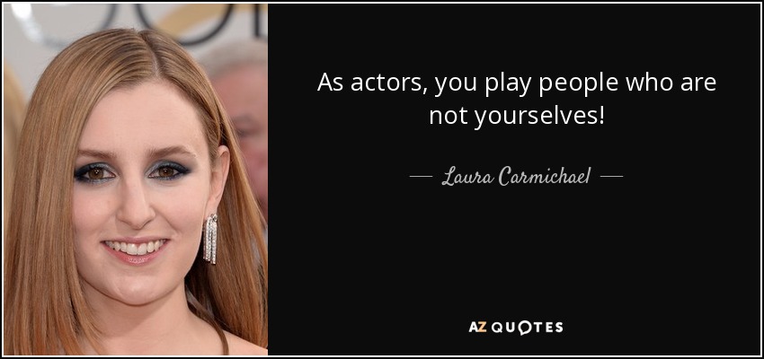 As actors, you play people who are not yourselves! - Laura Carmichael