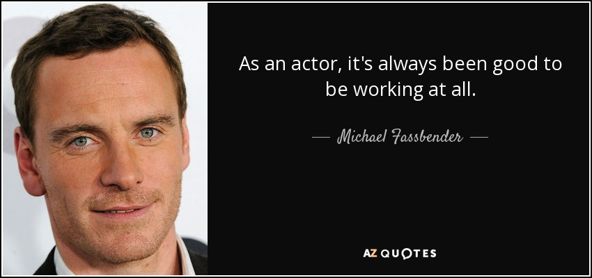 As an actor, it's always been good to be working at all. - Michael Fassbender