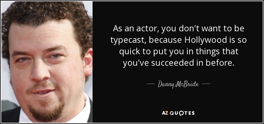 As an actor, you don't want to be typecast, because Hollywood is so quick to put you in things that you've succeeded in before. - Danny McBride