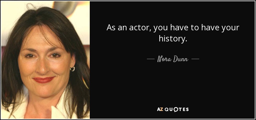 As an actor, you have to have your history. - Nora Dunn