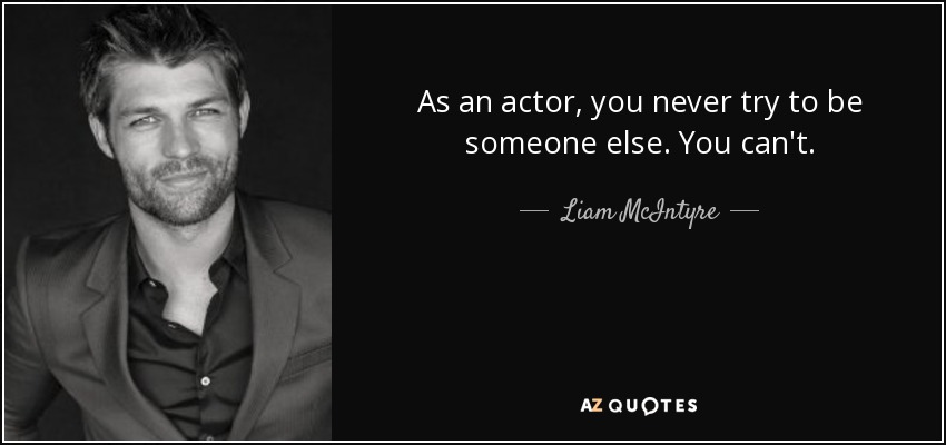 As an actor, you never try to be someone else. You can't. - Liam McIntyre