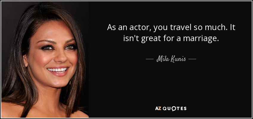 As an actor, you travel so much. It isn't great for a marriage. - Mila Kunis