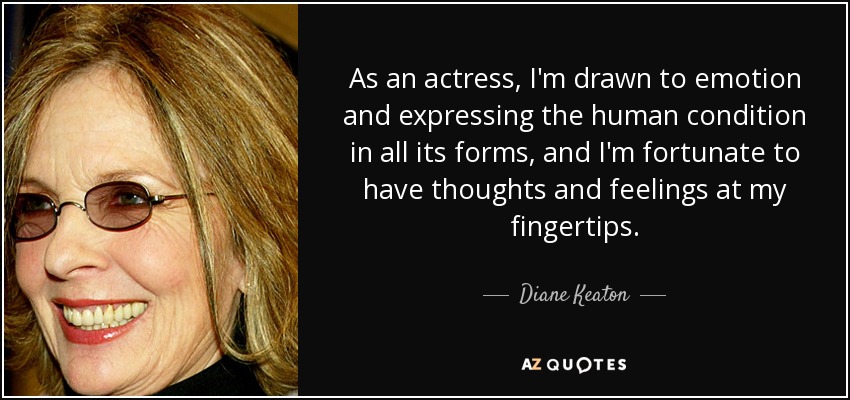 As an actress, I'm drawn to emotion and expressing the human condition in all its forms, and I'm fortunate to have thoughts and feelings at my fingertips. - Diane Keaton