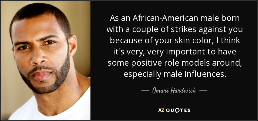 As an African-American male born with a couple of strikes against you because of your skin color, I think it's very, very important to have some positive role models around, especially male influences. - Omari Hardwick