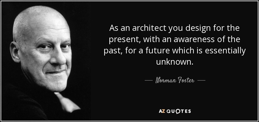 As an architect you design for the present, with an awareness of the past, for a future which is essentially unknown. - Norman Foster