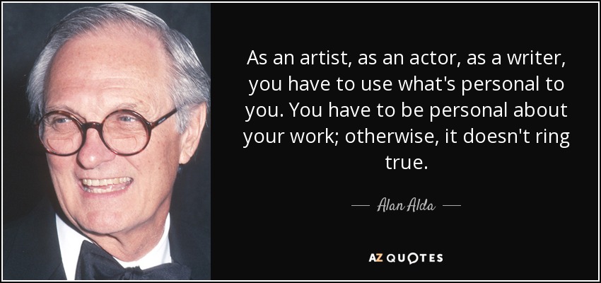 As an artist, as an actor, as a writer, you have to use what's personal to you. You have to be personal about your work; otherwise, it doesn't ring true. - Alan Alda