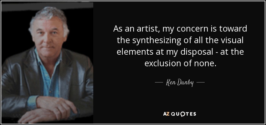 As an artist, my concern is toward the synthesizing of all the visual elements at my disposal - at the exclusion of none. - Ken Danby