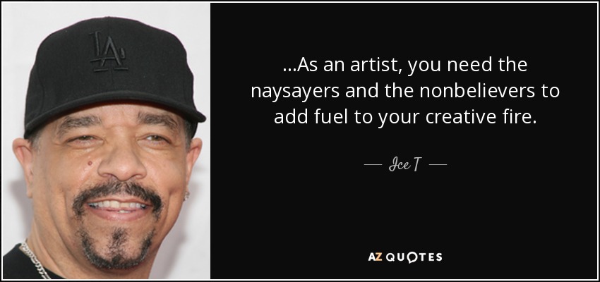 ...As an artist, you need the naysayers and the nonbelievers to add fuel to your creative fire. - Ice T