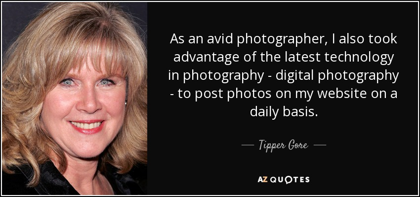 As an avid photographer, I also took advantage of the latest technology in photography - digital photography - to post photos on my website on a daily basis. - Tipper Gore