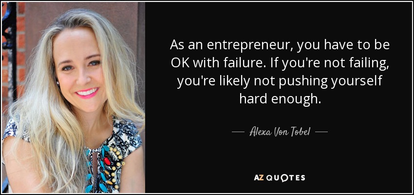 As an entrepreneur, you have to be OK with failure. If you're not failing, you're likely not pushing yourself hard enough. - Alexa Von Tobel