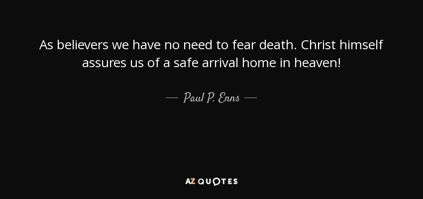 As believers we have no need to fear death. Christ himself assures us of a safe arrival home in heaven! - Paul P. Enns