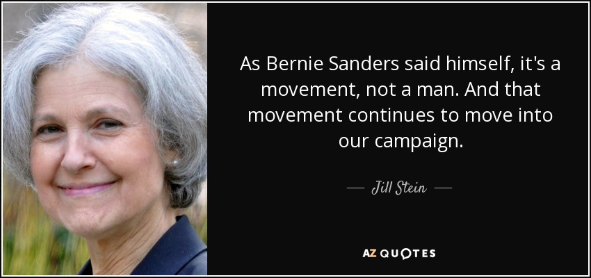 As Bernie Sanders said himself, it's a movement, not a man. And that movement continues to move into our campaign. - Jill Stein