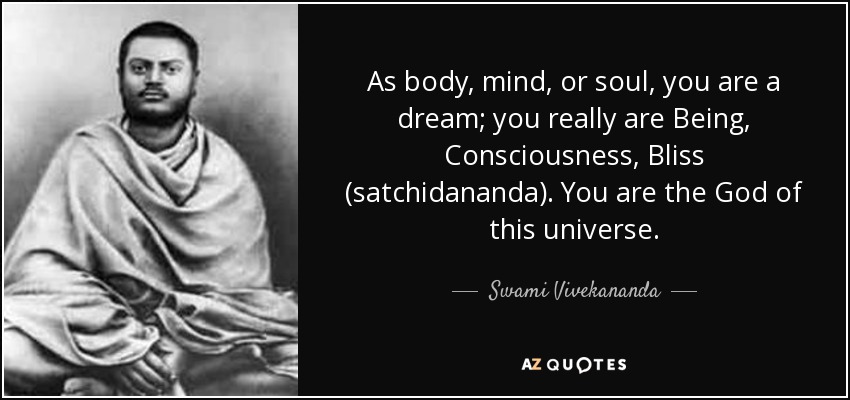 As body, mind, or soul, you are a dream; you really are Being, Consciousness, Bliss (satchidananda). You are the God of this universe. - Swami Vivekananda
