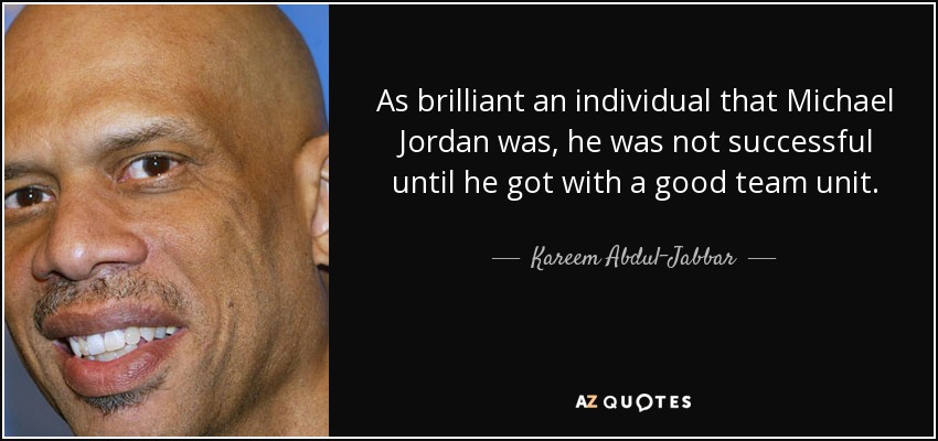 As brilliant an individual that Michael Jordan was, he was not successful until he got with a good team unit. - Kareem Abdul-Jabbar