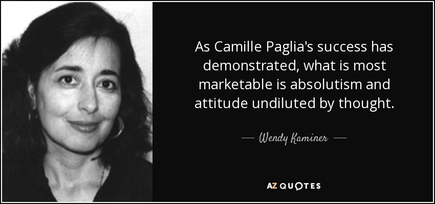 As Camille Paglia's success has demonstrated, what is most marketable is absolutism and attitude undiluted by thought. - Wendy Kaminer