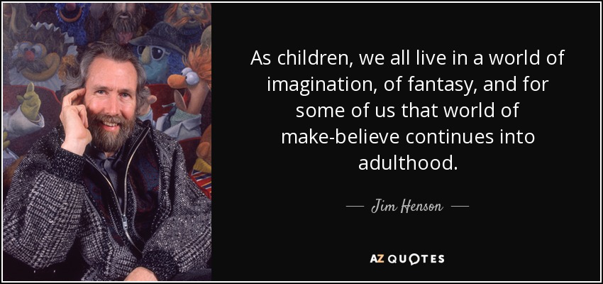 As children, we all live in a world of imagination, of fantasy, and for some of us that world of make-believe continues into adulthood. - Jim Henson