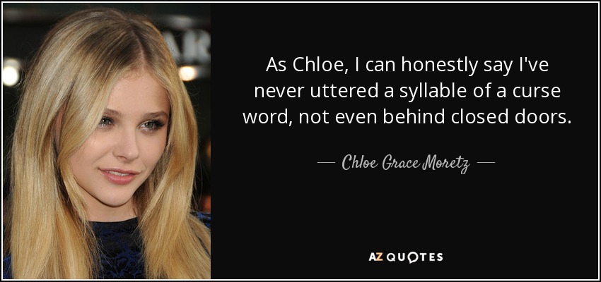 As Chloe, I can honestly say I've never uttered a syllable of a curse word, not even behind closed doors. - Chloe Grace Moretz