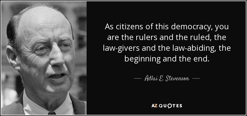 As citizens of this democracy, you are the rulers and the ruled, the law-givers and the law-abiding, the beginning and the end. - Adlai E. Stevenson